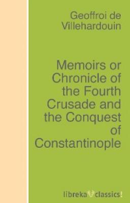 Memoirs or Chronicle of the Fourth Crusade and the Conquest of Constantinople - Geoffroi de Villehardouin 