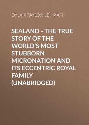 Sealand - The True Story of the World's Most Stubborn Micronation and Its Eccentric Royal Family (Unabridged) - Dylan Taylor-Lehman 