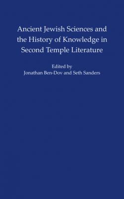 Ancient Jewish Sciences and the History of Knowledge in Second Temple Literature - Seth L.  Sanders ISAW Monographs
