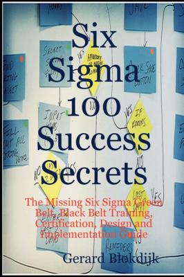 Six Sigma 100 Success Secrets - The Missing Six Sigma Green Belt, Black Belt Training, Certification, Design and Implementation Guide - Gerard Blokdijk 