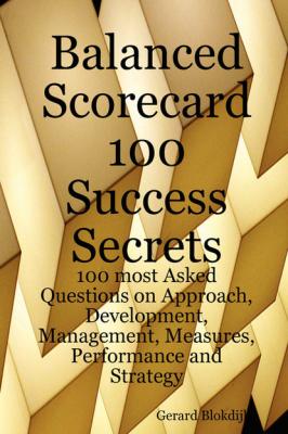 Balanced Scorecard 100 Success Secrets, 100 most Asked Questions on Approach, Development, Management, Measures, Performance and Strategy - Gerard Blokdijk 