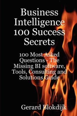 Business Intelligence 100 Success Secrets - 100 Most Asked Questions: The Missing BI software, Tools, Consulting and Solutions Guide - Gerard Blokdijk 