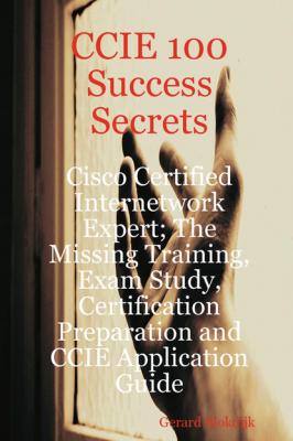 CCIE 100 Success Secrets - Cisco Certified Internetwork Expert; The Missing Training, Exam Study, Certification Preparation and CCIE Application Guide - Gerard Blokdijk 