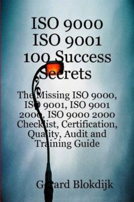 ISO 9000 ISO 9001 100 Success Secrets; The Missing ISO 9000, ISO 9001, ISO 9001 2000, ISO 9000 2000 Checklist, Certification, Quality, Audit and Training Guide - Gerard Blokdijk 