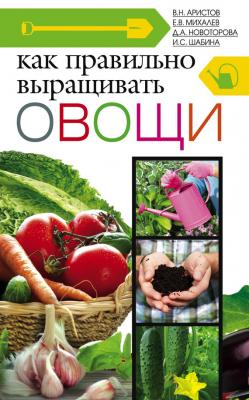 Как правильно выращивать овощи - Д. А. Новоторова 