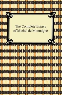 The Complete Essays of Michel de Montaigne - Michel de Montaigne 