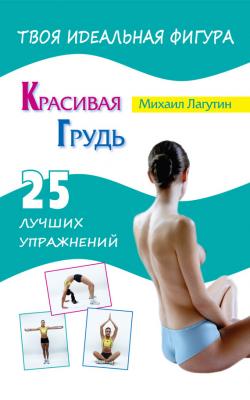 Красивая грудь. 25 лучших упражнений - М. П. Лагутин Твоя идеальная фигура