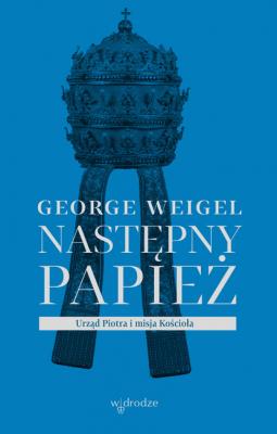 Następny papież. Urząd Piotra i misja Kościoła - George Weigel 