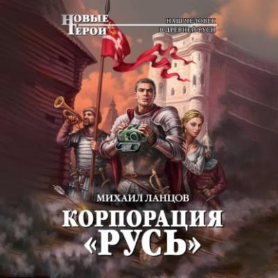 Корпорация «Русь» - Михаил Ланцов Новые герои