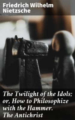 The Twilight of the Idols; or, How to Philosophize with the Hammer. The Antichrist - Friedrich Wilhelm Nietzsche 