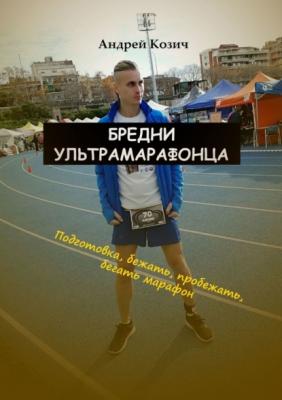 Бредни ультрамарафонца. Подготовка, бежать, пробежать, бегать марафон - Андрей Козич 