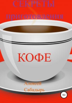 Секреты приготовления кофе - Алексей Сабадырь 
