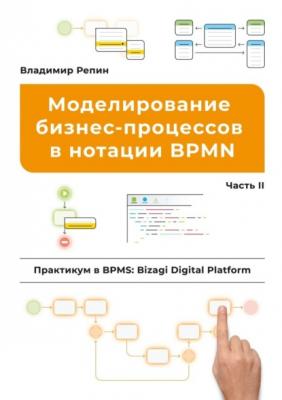 Моделирование бизнес-процессов в нотации BPMN. Практикум в BPMS: Bizagi Digital Platform. Часть II - Владимир Репин 
