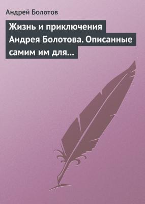 Жизнь и приключения Андрея Болотова. Описанные самим им для своих потомков - Андрей Болотов 