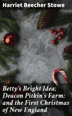 Betty's Bright Idea; Deacon Pitkin's Farm; and the First Christmas of New England - Гарриет Бичер-Стоу 