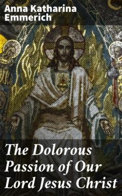 The Dolorous Passion of Our Lord Jesus Christ - Anna Katharina Emmerich 