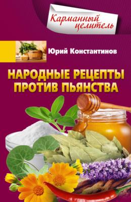 Народные рецепты против пьянства - Юрий Константинов Карманный целитель
