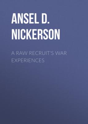 A Raw Recruit's War Experiences - Ansel D. Nickerson 