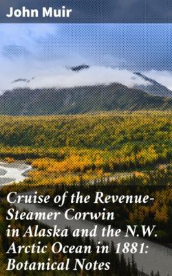 Cruise of the Revenue-Steamer Corwin in Alaska and the N.W. Arctic Ocean in 1881: Botanical Notes - John Muir 