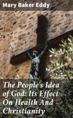 The People's Idea of God: Its Effect On Health And Christianity - Mary Baker Eddy 