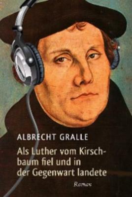 Als Luther vom Kirschbaum fiel und in der Gegenwart landete - Albrecht Gralle