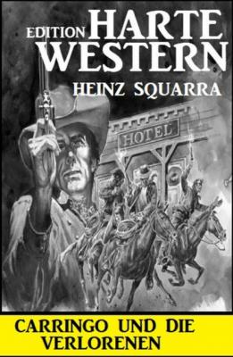 Carringo und die Verlorenen: Harte Western Edition - Heinz Squarra 