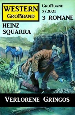 Verlorene Gringos: Western Großband 3 Romane 7/2021 - Heinz Squarra 