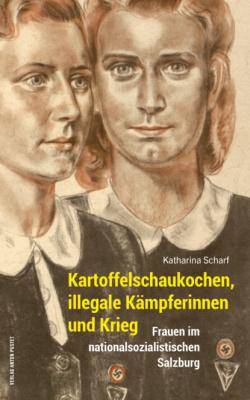 Kartoffelschaukochen, illegale Kämpferinnen und Krieg - Katharina Scharf Schriftenreihe des Archivs der Stadt Salzburg