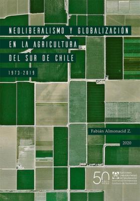 Neoliberalismo y globalización en la agricultura del sur de Chile, 1973-2019 - Fabián Almonacid Z. 