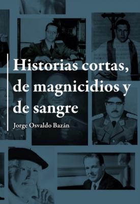 Historias cortas de magnicidios y de sangre  - Jorge Osvaldo Bazán 