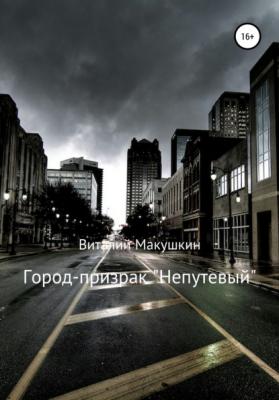 Город-призрак «Непутевый» - Виталий Владимирович Макушкин 